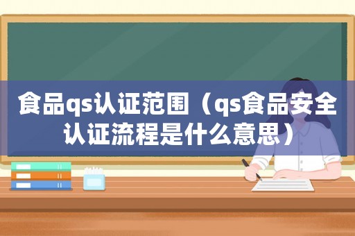 食品qs認證范圍（qs食品安全認證流程是什么意思）