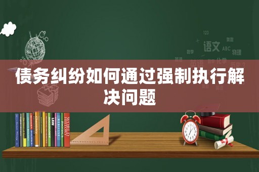 債務(wù)糾紛如何通過強制執(zhí)行解決問題
