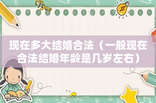 現(xiàn)在多大結婚合法（一般現(xiàn)在合法結婚年齡是幾歲左右）