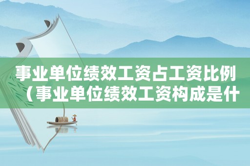 事業(yè)單位績(jī)效工資占工資比例（事業(yè)單位績(jī)效工資構(gòu)成是什么意思）