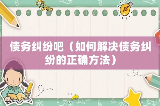 債務(wù)糾紛吧（如何解決債務(wù)糾紛的正確方法）