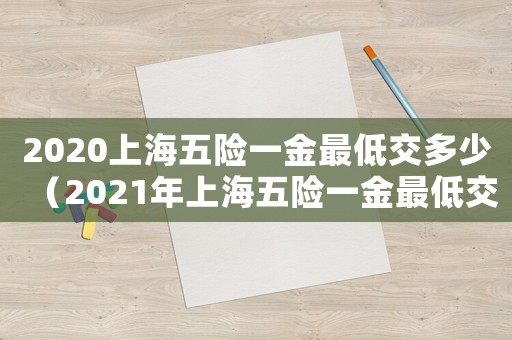 2020上海五險(xiǎn)一金最低交多少（2021年上海五險(xiǎn)一金最低交多少）