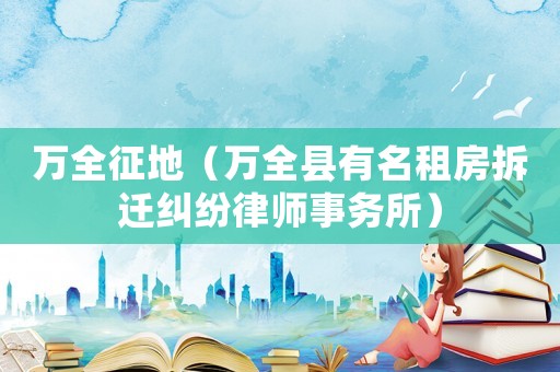 萬全征地（萬全縣有名租房拆遷糾紛律師事務(wù)所）