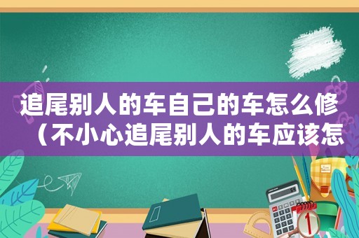 追尾別人的車自己的車怎么修（不小心追尾別人的車應(yīng)該怎么處理掉）
