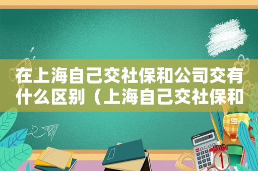 在上海自己交社保和公司交有什么區(qū)別（上海自己交社保和單位交社保的區(qū)別）