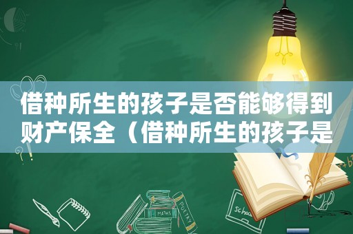 借種所生的孩子是否能夠得到財(cái)產(chǎn)保全（借種所生的孩子是否能夠得到財(cái)產(chǎn)保全）