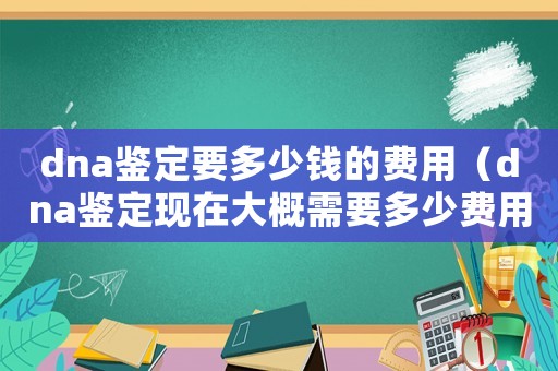 dna鑒定要多少錢(qián)的費(fèi)用（dna鑒定現(xiàn)在大概需要多少費(fèi)用）
