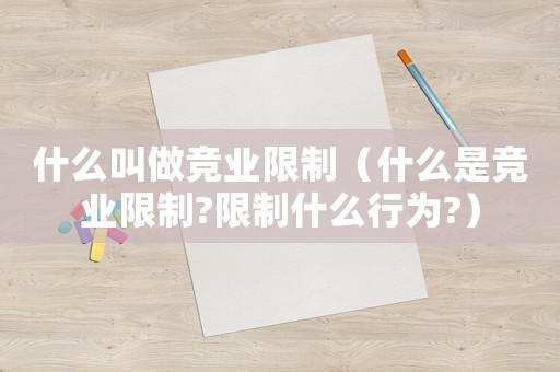 什么叫做競業(yè)限制（什么是競業(yè)限制?限制什么行為?）