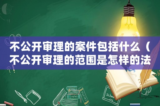 不公開(kāi)審理的案件包括什么（不公開(kāi)審理的范圍是怎樣的法律規(guī)定）