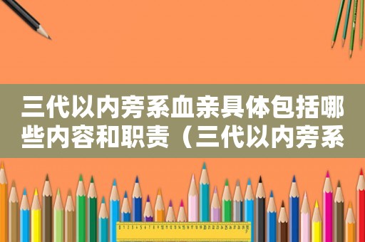 三代以內(nèi)旁系血親具體包括哪些內(nèi)容和職責(zé)（三代以內(nèi)旁系血親具體包括哪些內(nèi)容）