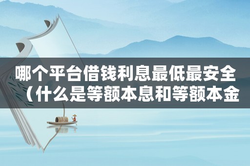哪個平臺借錢利息最低最安全（什么是等額本息和等額本金的區(qū)別）