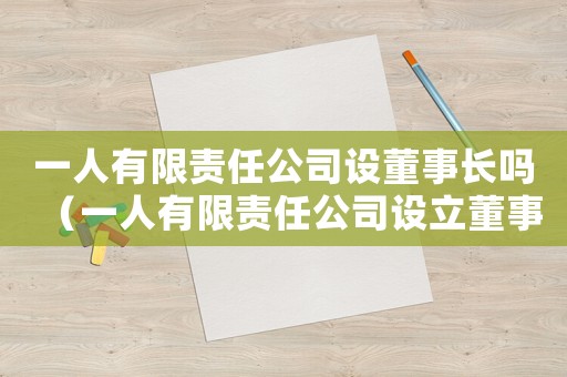 一人有限責(zé)任公司設(shè)董事長嗎（一人有限責(zé)任公司設(shè)立董事和監(jiān)事嗎）