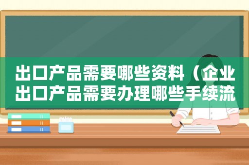 出口產(chǎn)品需要哪些資料（企業(yè)出口產(chǎn)品需要辦理哪些手續(xù)流程）
