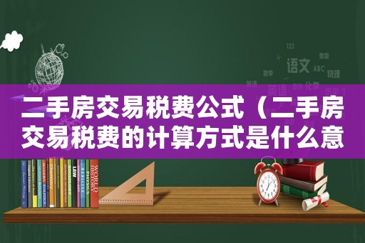 二手房交易稅費(fèi)公式（二手房交易稅費(fèi)的計(jì)算方式是什么意思）