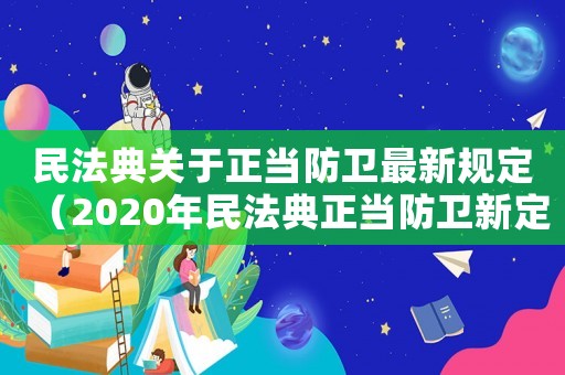 民法典關(guān)于正當(dāng)防衛(wèi)最新規(guī)定（2020年民法典正當(dāng)防衛(wèi)新定義）