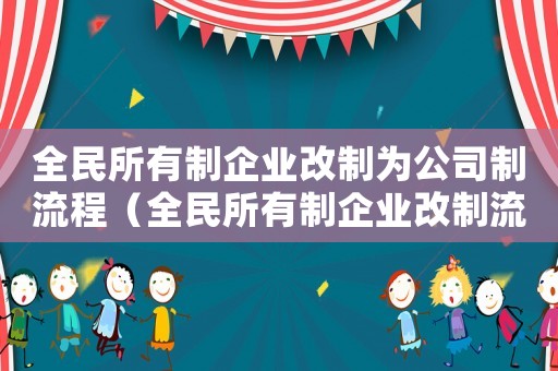 全民所有制企業(yè)改制為公司制流程（全民所有制企業(yè)改制流程是什么意思）