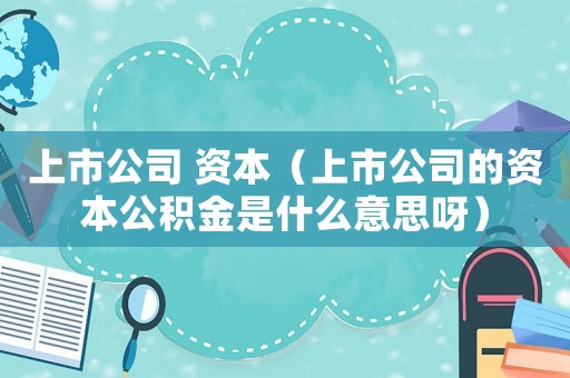 上市公司 資本（上市公司的資本公積金是什么意思呀）