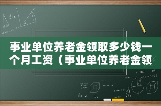 事業(yè)單位養(yǎng)老金領(lǐng)取多少錢一個(gè)月工資（事業(yè)單位養(yǎng)老金領(lǐng)取多少錢一個(gè)月工資）