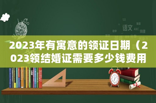 2023年有寓意的領(lǐng)證日期（2023領(lǐng)結(jié)婚證需要多少錢(qián)費(fèi)用）
