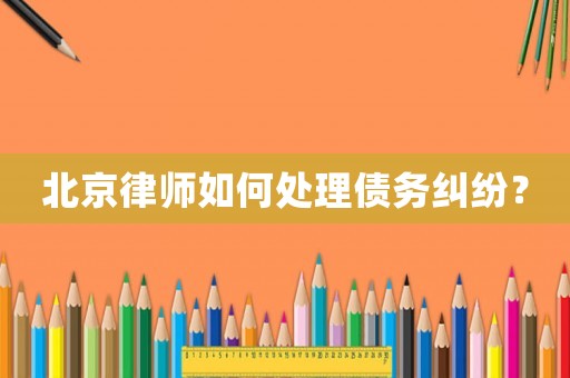 北京律師如何處理債務糾紛？