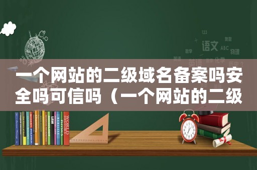 一個(gè)網(wǎng)站的二級域名備案嗎安全嗎可信嗎（一個(gè)網(wǎng)站的二級域名備案嗎安全嗎）