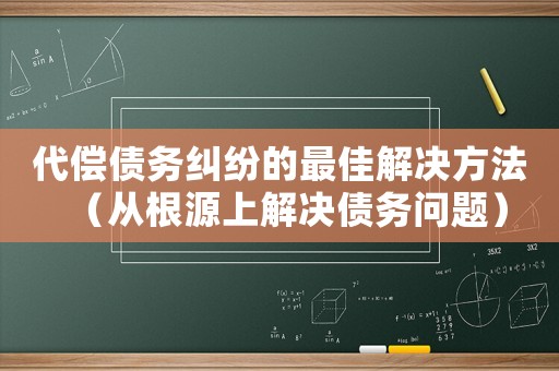 代償債務(wù)糾紛的最佳解決方法（從根源上解決債務(wù)問(wèn)題）