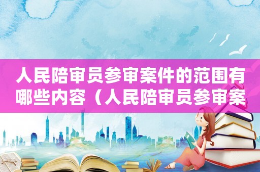 人民陪審員參審案件的范圍有哪些內(nèi)容（人民陪審員參審案件的范圍有哪些）