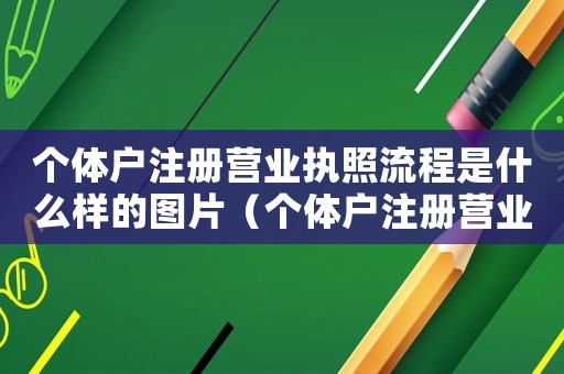 個(gè)體戶注冊(cè)營(yíng)業(yè)執(zhí)照流程是什么樣的圖片（個(gè)體戶注冊(cè)營(yíng)業(yè)執(zhí)照流程是什么樣的）