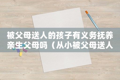 被父母送人的孩子有義務(wù)撫養(yǎng)親生父母嗎（從小被父母送人的孩子心理有多苦）