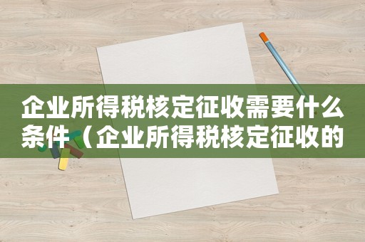 企業(yè)所得稅核定征收需要什么條件（企業(yè)所得稅核定征收的條件是什么）