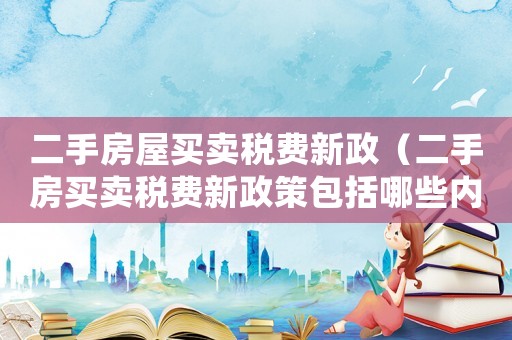 二手房屋買(mǎi)賣(mài)稅費(fèi)新政（二手房買(mǎi)賣(mài)稅費(fèi)新政策包括哪些內(nèi)容）