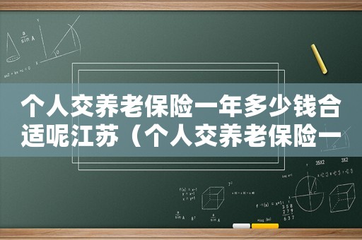 個人交養(yǎng)老保險一年多少錢合適呢江蘇（個人交養(yǎng)老保險一年多少錢合適呢）