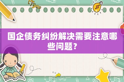 國(guó)企債務(wù)糾紛解決需要注意哪些問(wèn)題？