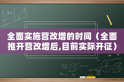 全面實(shí)施營改增的時(shí)間（全面推開營改增后,目前實(shí)際開征）
