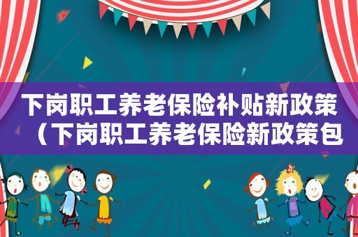 下崗職工養(yǎng)老保險(xiǎn)補(bǔ)貼新政策（下崗職工養(yǎng)老保險(xiǎn)新政策包括哪些方面）