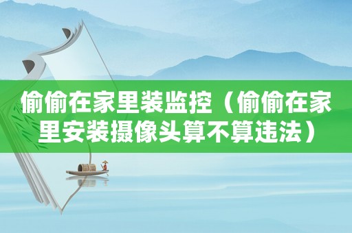 偷偷在家里裝監(jiān)控（偷偷在家里安裝攝像頭算不算違法）