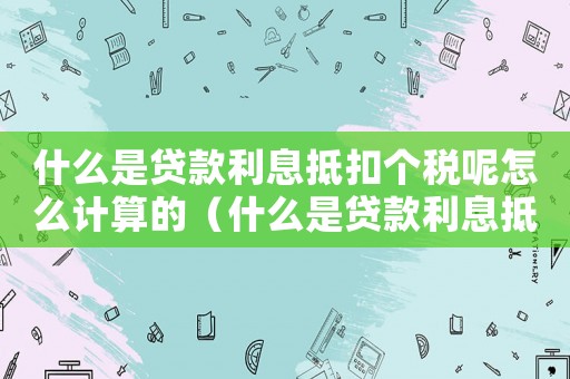 什么是貸款利息抵扣個(gè)稅呢怎么計(jì)算的（什么是貸款利息抵扣個(gè)稅呢怎么計(jì)算）