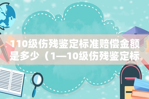 110級傷殘鑒定標(biāo)準(zhǔn)賠償金額是多少（1—10級傷殘鑒定標(biāo)準(zhǔn)賠償金額）