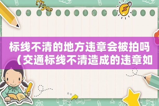標(biāo)線不清的地方違章會(huì)被拍嗎（交通標(biāo)線不清造成的違章如何辦理）