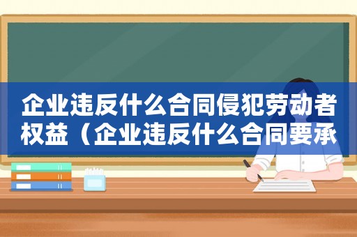 企業(yè)違反什么合同侵犯勞動者權益（企業(yè)違反什么合同要承擔什么責任）