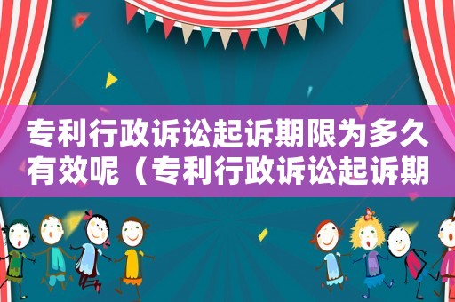 專利行政訴訟起訴期限為多久有效呢（專利行政訴訟起訴期限為多久有效）