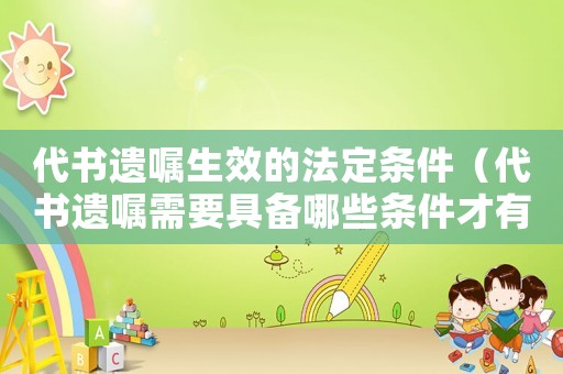 代書(shū)遺囑生效的法定條件（代書(shū)遺囑需要具備哪些條件才有效）