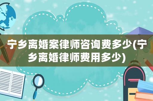 寧鄉(xiāng)離婚案律師咨詢費(fèi)多少(寧鄉(xiāng)離婚律師費(fèi)用多少)