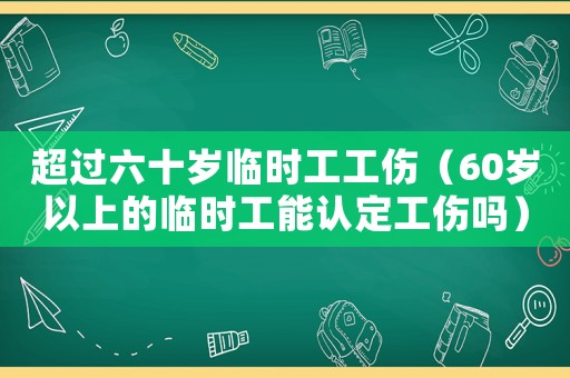 超過六十歲臨時工工傷（60歲以上的臨時工能認(rèn)定工傷嗎）