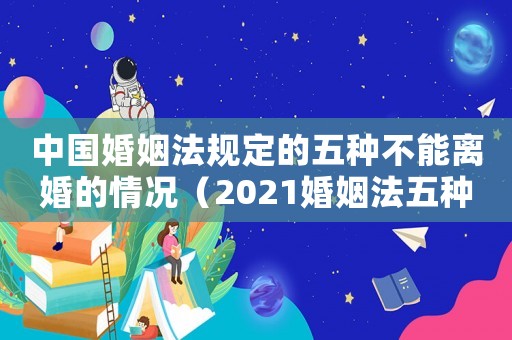 中國(guó)婚姻法規(guī)定的五種不能離婚的情況（2021婚姻法五種情況禁止離婚）