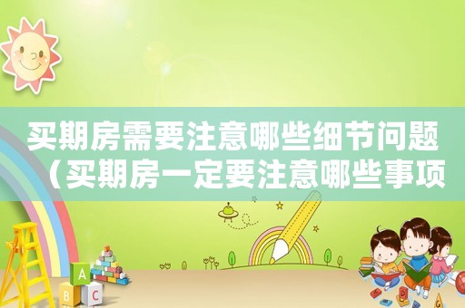 買期房需要注意哪些細節(jié)問題（買期房一定要注意哪些事項和細節(jié)）