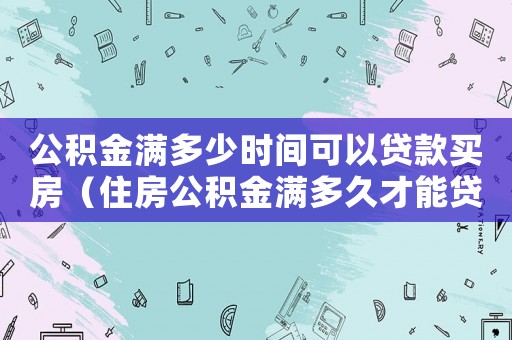 公積金滿多少時(shí)間可以貸款買房（住房公積金滿多久才能貸款買房呢）