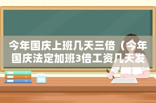 今年國(guó)慶上班幾天三倍（今年國(guó)慶法定加班3倍工資幾天發(fā)一次）
