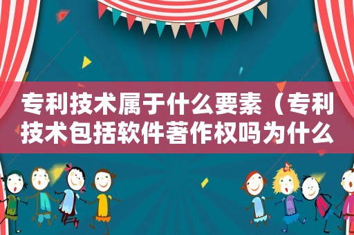 專利技術(shù)屬于什么要素（專利技術(shù)包括軟件著作權(quán)嗎為什么）