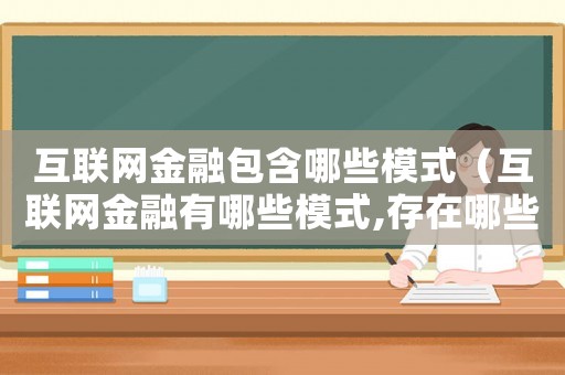 互聯(lián)網(wǎng)金融包含哪些模式（互聯(lián)網(wǎng)金融有哪些模式,存在哪些風(fēng)險(xiǎn)）